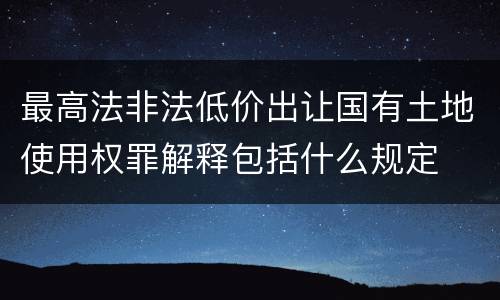 最高法非法低价出让国有土地使用权罪解释包括什么规定