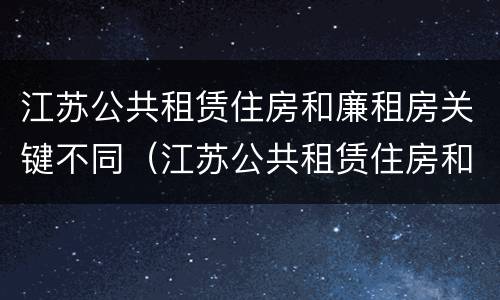 江苏公共租赁住房和廉租房关键不同（江苏公共租赁住房和廉租房关键不同吗）
