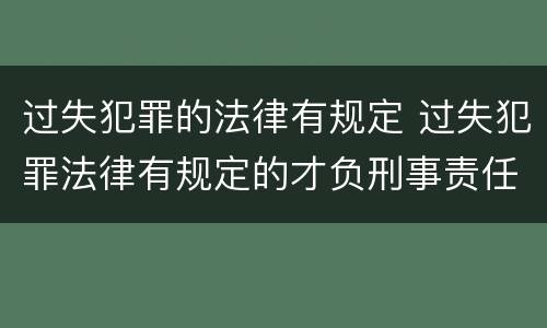 过失犯罪的法律有规定 过失犯罪法律有规定的才负刑事责任