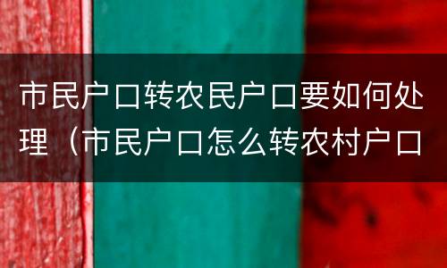 市民户口转农民户口要如何处理（市民户口怎么转农村户口）