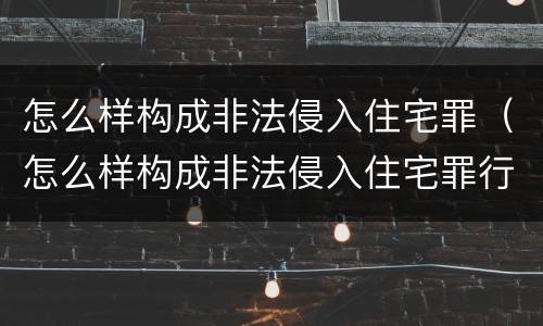 怎么样构成非法侵入住宅罪（怎么样构成非法侵入住宅罪行）