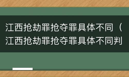 江西抢劫罪抢夺罪具体不同（江西抢劫罪抢夺罪具体不同判决）