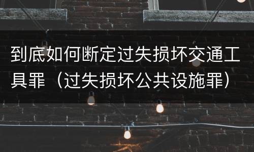 到底如何断定过失损坏交通工具罪（过失损坏公共设施罪）