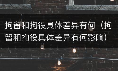 拘留和拘役具体差异有何（拘留和拘役具体差异有何影响）