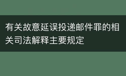 有关故意延误投递邮件罪的相关司法解释主要规定