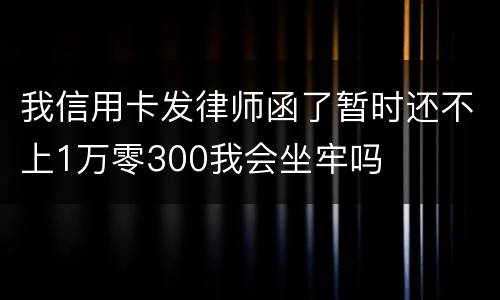 我信用卡发律师函了暂时还不上1万零300我会坐牢吗