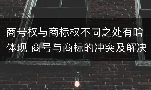商号权与商标权不同之处有啥体现 商号与商标的冲突及解决措施