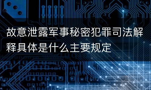 故意泄露军事秘密犯罪司法解释具体是什么主要规定
