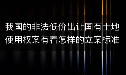 我国的非法低价出让国有土地使用权案有着怎样的立案标准
