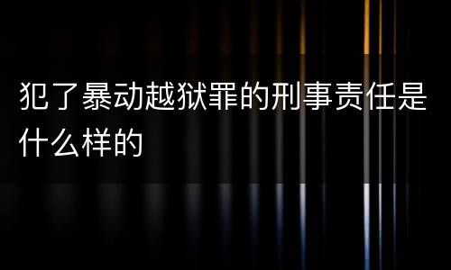 犯了暴动越狱罪的刑事责任是什么样的