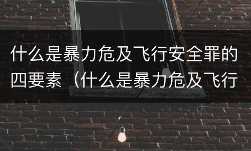 什么是暴力危及飞行安全罪的四要素（什么是暴力危及飞行安全罪的四要素包括）