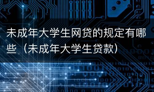 未成年大学生网贷的规定有哪些（未成年大学生贷款）