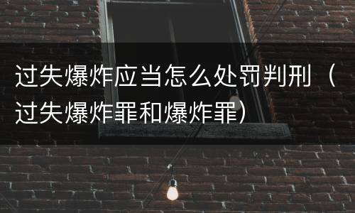 过失爆炸应当怎么处罚判刑（过失爆炸罪和爆炸罪）