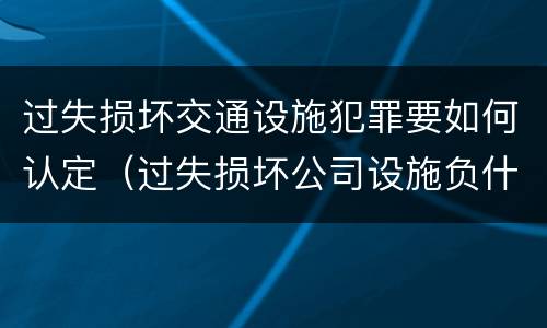 过失损坏交通设施犯罪要如何认定（过失损坏公司设施负什么责任）