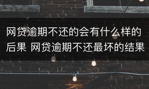 网贷逾期不还的会有什么样的后果 网贷逾期不还最坏的结果是什么