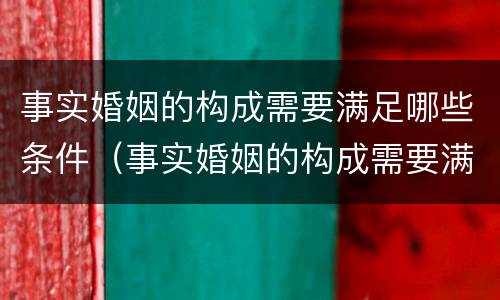 事实婚姻的构成需要满足哪些条件（事实婚姻的构成需要满足哪些条件呢）