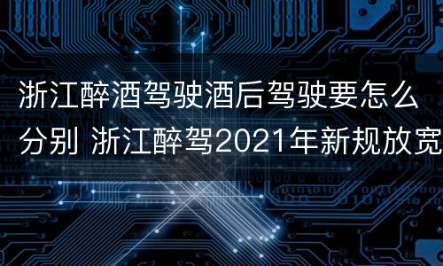 浙江醉酒驾驶酒后驾驶要怎么分别 浙江醉驾2021年新规放宽