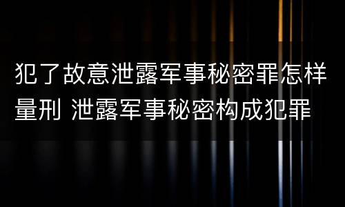 犯了故意泄露军事秘密罪怎样量刑 泄露军事秘密构成犯罪