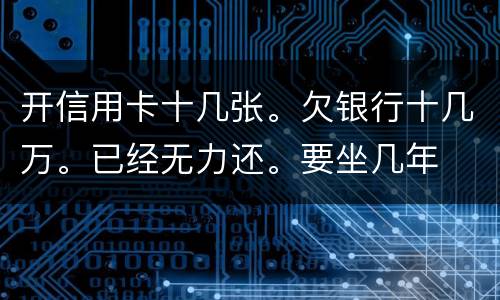 开信用卡十几张。欠银行十几万。已经无力还。要坐几年