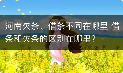 河南欠条、借条不同在哪里 借条和欠条的区别在哪里?