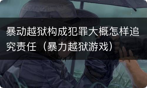 暴动越狱构成犯罪大概怎样追究责任（暴力越狱游戏）