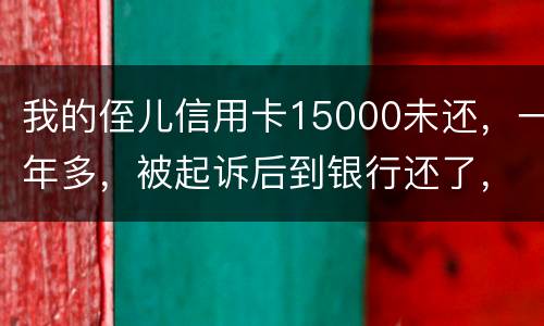 我的侄儿信用卡15000未还，一年多，被起诉后到银行还了，能免于刑事吗