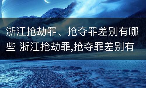 浙江抢劫罪、抢夺罪差别有哪些 浙江抢劫罪,抢夺罪差别有哪些呢