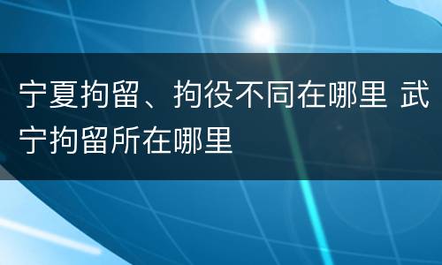 宁夏拘留、拘役不同在哪里 武宁拘留所在哪里