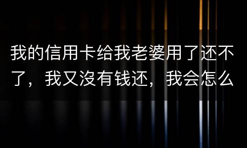 我的信用卡给我老婆用了还不了，我又沒有钱还，我会怎么样呢