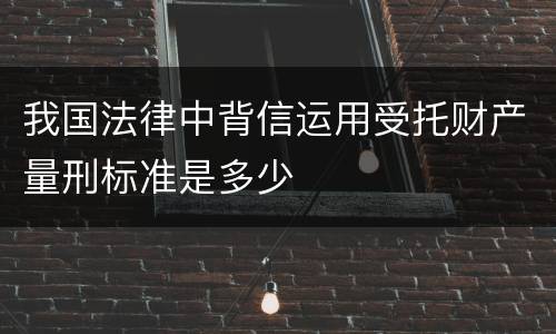 我国法律中背信运用受托财产量刑标准是多少