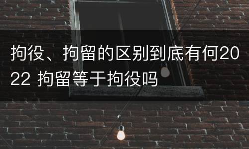 拘役、拘留的区别到底有何2022 拘留等于拘役吗