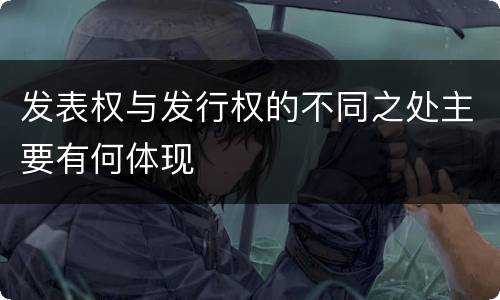发表权与发行权的不同之处主要有何体现