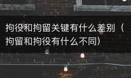 拘役和拘留关键有什么差别（拘留和拘役有什么不同）
