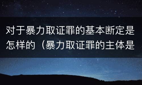 对于暴力取证罪的基本断定是怎样的（暴力取证罪的主体是）