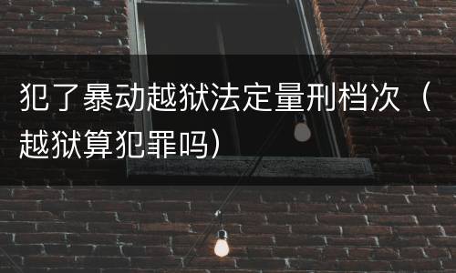 犯了暴动越狱法定量刑档次（越狱算犯罪吗）