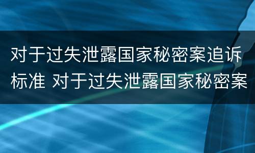 对于过失泄露国家秘密案追诉标准 对于过失泄露国家秘密案追诉标准是什么
