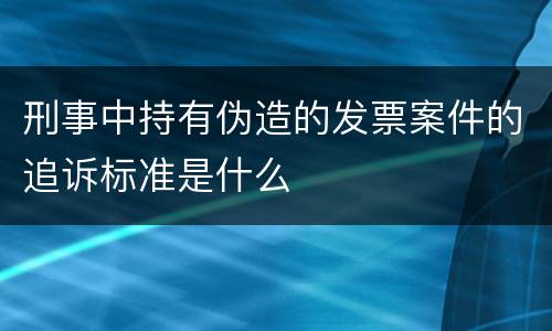 刑事中持有伪造的发票案件的追诉标准是什么