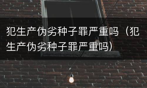 犯生产伪劣种子罪严重吗（犯生产伪劣种子罪严重吗）