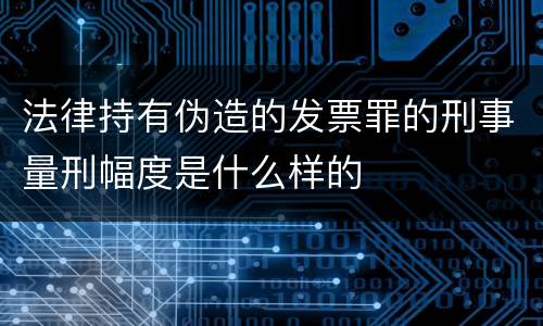 法律持有伪造的发票罪的刑事量刑幅度是什么样的
