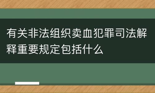 有关非法组织卖血犯罪司法解释重要规定包括什么