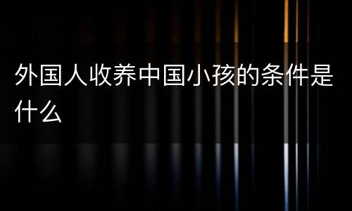 外国人收养中国小孩的条件是什么