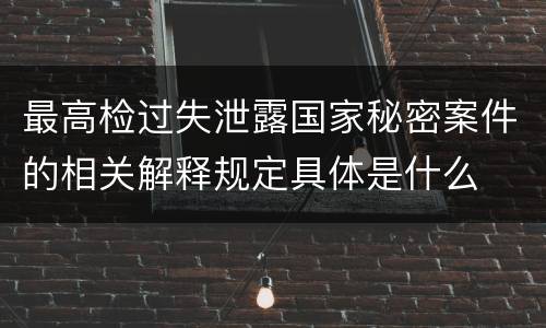 最高检过失泄露国家秘密案件的相关解释规定具体是什么