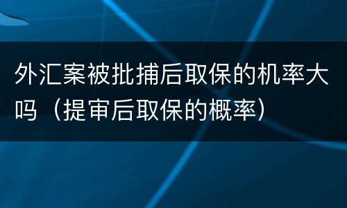 外汇案被批捕后取保的机率大吗（提审后取保的概率）