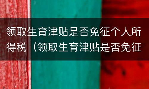 领取生育津贴是否免征个人所得税（领取生育津贴是否免征个人所得税费用）