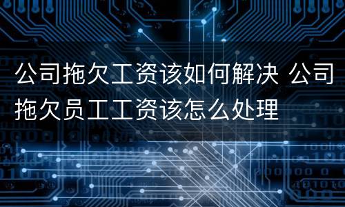 公司拖欠工资该如何解决 公司拖欠员工工资该怎么处理