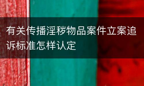 有关传播淫秽物品案件立案追诉标准怎样认定