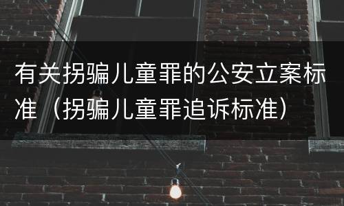 有关拐骗儿童罪的公安立案标准（拐骗儿童罪追诉标准）