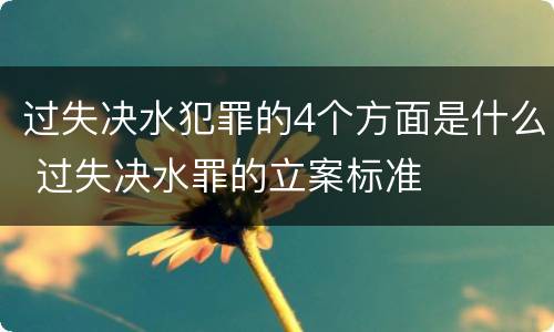 过失决水犯罪的4个方面是什么 过失决水罪的立案标准