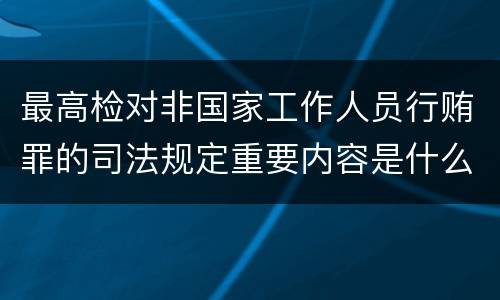 最高检对非国家工作人员行贿罪的司法规定重要内容是什么