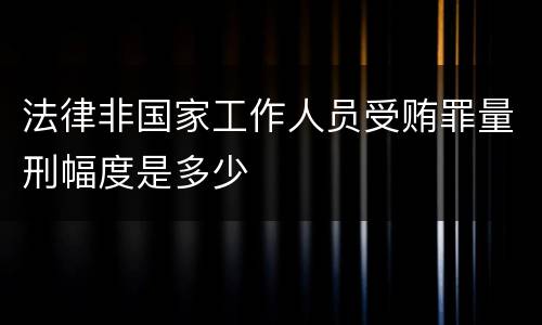 法律非国家工作人员受贿罪量刑幅度是多少